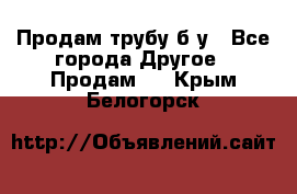 Продам трубу б/у - Все города Другое » Продам   . Крым,Белогорск